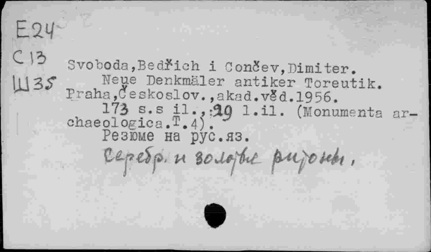 ﻿
Cid
Svoboda, Bedfioh і ConSev,Dimiter.
Neue Denkmäler antiker Toreutik. Praha»ceskoslov.,akad.v£d.l956.
173 B.s il., ДО l.il. (Monumenta chaeologica.T.4).
Резюме на рус.яз.
ar-
